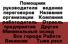 Помощник руководителя – ведение переговоров › Название организации ­ Компания-работодатель › Отрасль предприятия ­ Другое › Минимальный оклад ­ 35 000 - Все города Работа » Вакансии   . Тыва респ.